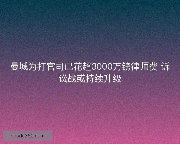 曼城为打官司已花超3000万镑律师费 诉讼战或持续升级
