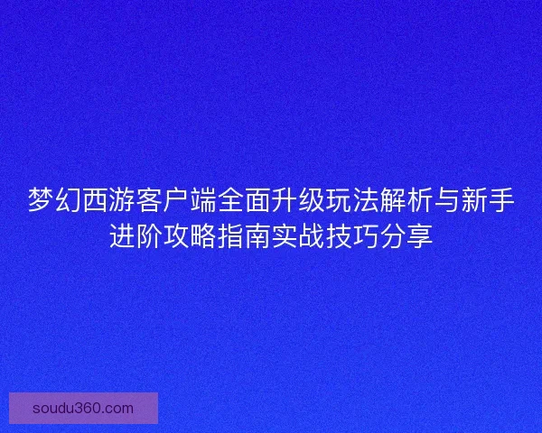 梦幻西游客户端全面升级玩法解析与新手进阶攻略指南实战技巧分享