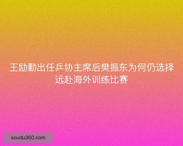 王励勤出任乒协主席后樊振东为何仍选择远赴海外训练比赛