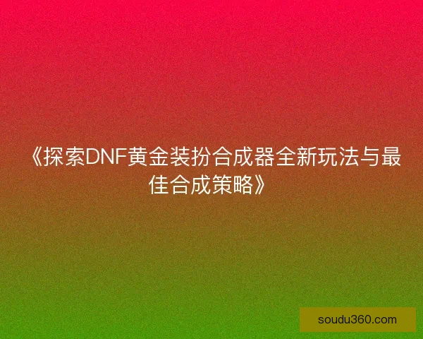 《探索DNF黄金装扮合成器全新玩法与最佳合成策略》