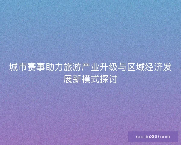 城市赛事助力旅游产业升级与区域经济发展新模式探讨