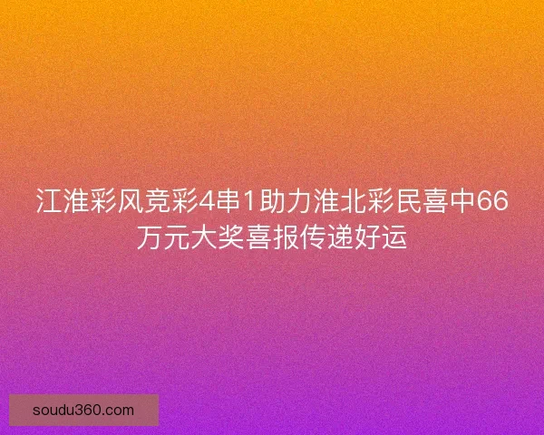 江淮彩风竞彩4串1助力淮北彩民喜中66万元大奖喜报传递好运