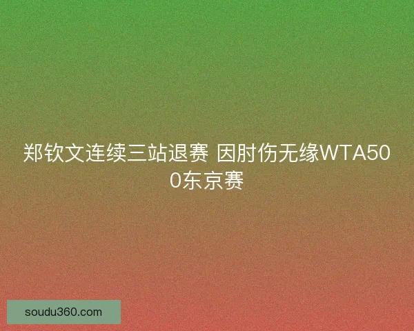 郑钦文连续三站退赛 因肘伤无缘WTA500东京赛