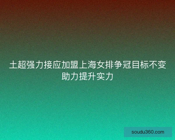 土超强力接应加盟上海女排争冠目标不变助力提升实力