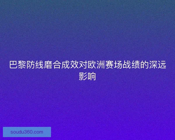 巴黎防线磨合成效对欧洲赛场战绩的深远影响