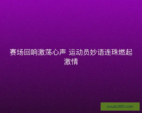 赛场回响激荡心声 运动员妙语连珠燃起激情