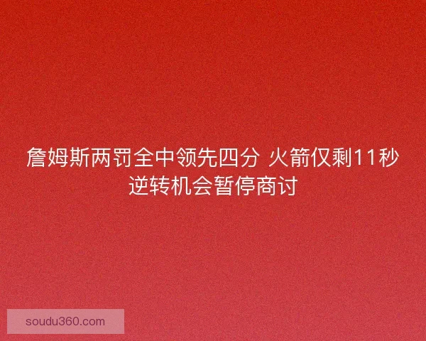 詹姆斯两罚全中领先四分 火箭仅剩11秒逆转机会暂停商讨 詹姆斯两罚全中领先四分 火箭仅剩11秒逆转机会暂停商讨