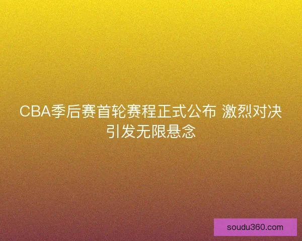 CBA季后赛首轮赛程正式公布 激烈对决引发无限悬念