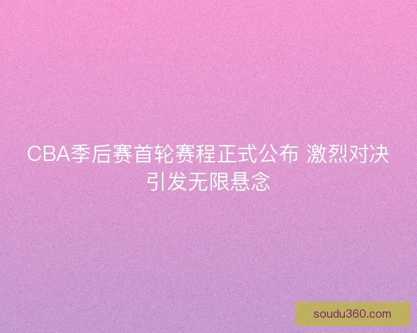 CBA季后赛首轮赛程正式公布 激烈对决引发无限悬念