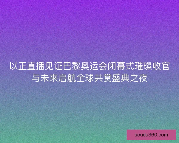 以正直播见证巴黎奥运会闭幕式璀璨收官与未来启航全球共赏盛典之夜