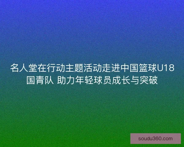 名人堂在行动主题活动走进中国篮球U18国青队 助力年轻球员成长与突破