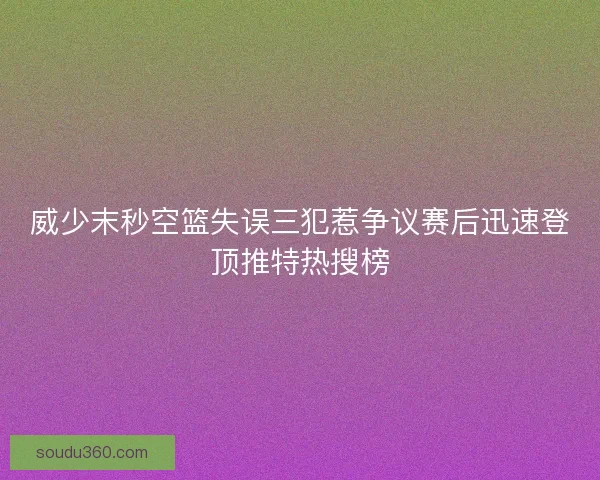 威少末秒空篮失误三犯惹争议赛后迅速登顶推特热搜榜