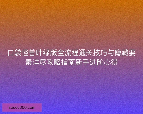 口袋怪兽叶绿版全流程通关技巧与隐藏要素详尽攻略指南新手进阶心得