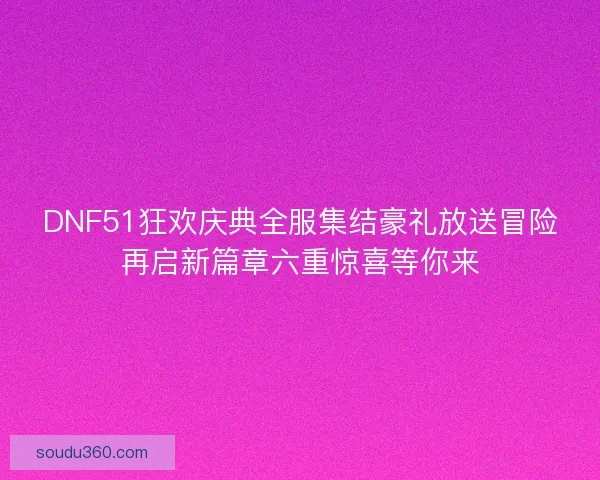 DNF51狂欢庆典全服集结豪礼放送冒险再启新篇章六重惊喜等你来