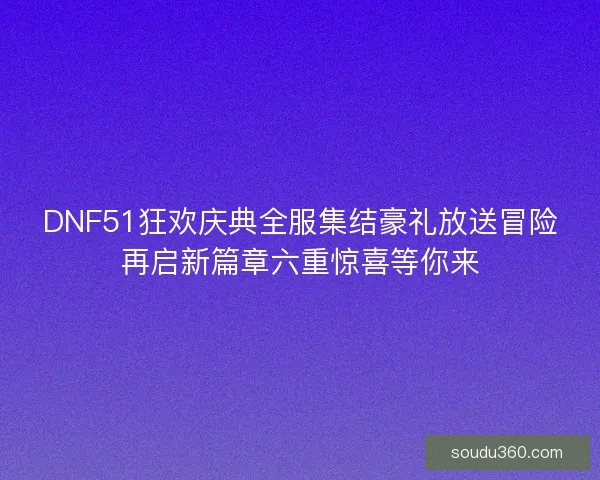 DNF51狂欢庆典全服集结豪礼放送冒险再启新篇章六重惊喜等你来