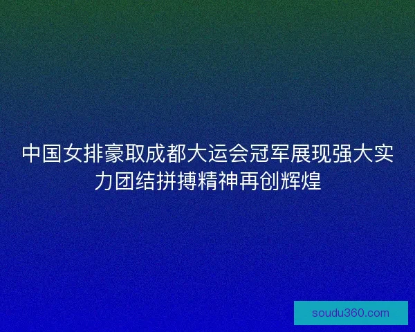 中国女排豪取成都大运会冠军展现强大实力团结拼搏精神再创辉煌