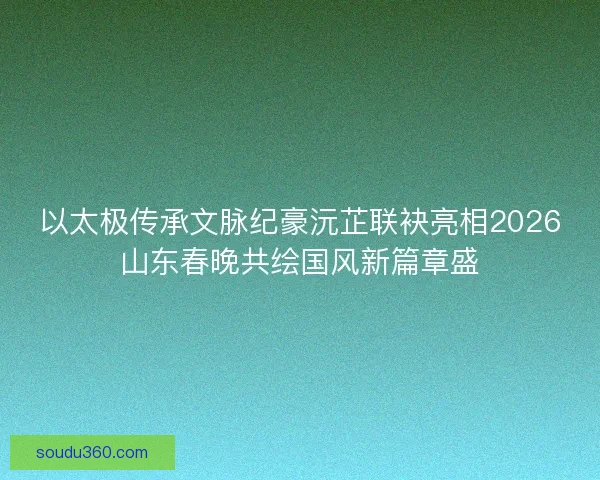 以太极传承文脉纪豪沅芷联袂亮相2026山东春晚共绘国风新篇章盛