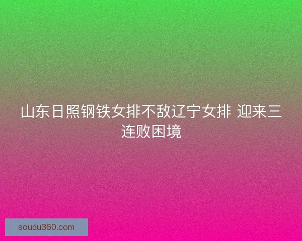 山东日照钢铁女排不敌辽宁女排 迎来三连败困境